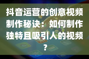 抖音运营的创意视频制作秘诀：如何制作独特且吸引人的视频？