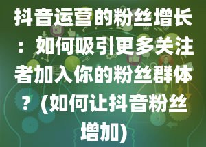 抖音运营的粉丝增长：如何吸引更多关注者加入你的粉丝群体？(如何让抖音粉丝增加)