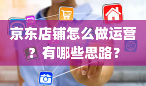 京东店铺怎么做运营？有哪些思路？