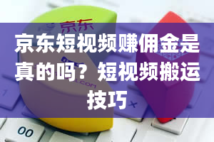 京东短视频赚佣金是真的吗？短视频搬运技巧