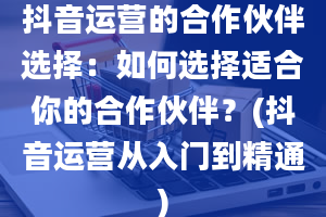 抖音运营的合作伙伴选择：如何选择适合你的合作伙伴？(抖音运营从入门到精通)