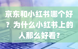 京东和小红书哪个好？为什么小红书上的人那么好看？