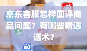 京东客服怎样回评商品问题？有哪些精选话术？