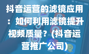 抖音运营的滤镜应用：如何利用滤镜提升视频质量？(抖音运营推广公司)