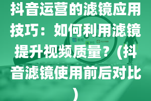 抖音运营的滤镜应用技巧：如何利用滤镜提升视频质量？(抖音滤镜使用前后对比)