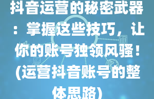 抖音运营的秘密武器：掌握这些技巧，让你的账号独领风骚！(运营抖音账号的整体思路)