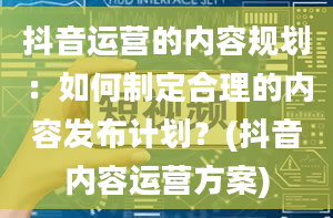 抖音运营的内容规划：如何制定合理的内容发布计划？(抖音内容运营方案)