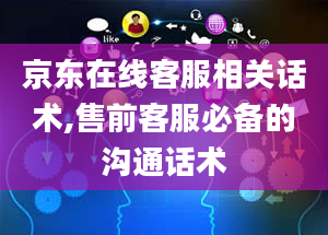 京东在线客服相关话术,售前客服必备的沟通话术