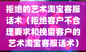 拒绝的艺术淘宝客服话术（拒绝客户不合理要求和挽留客户的艺术淘宝客服话术）