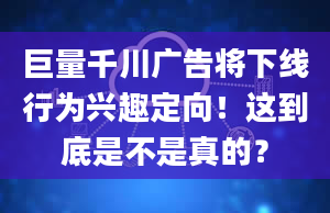 巨量千川广告将下线行为兴趣定向！这到底是不是真的？