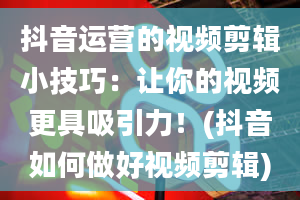 抖音运营的视频剪辑小技巧：让你的视频更具吸引力！(抖音如何做好视频剪辑)