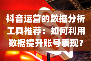 抖音运营的数据分析工具推荐：如何利用数据提升账号表现？