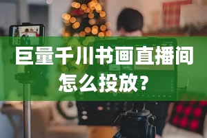 巨量千川书画直播间怎么投放？