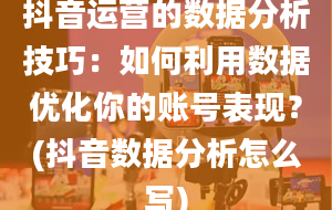 抖音运营的数据分析技巧：如何利用数据优化你的账号表现？(抖音数据分析怎么写)