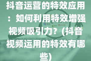 抖音运营的特效应用：如何利用特效增强视频吸引力？(抖音视频运用的特效有哪些)