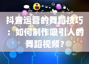 抖音运营的舞蹈技巧：如何制作吸引人的舞蹈视频？