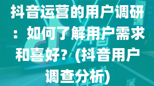 抖音运营的用户调研：如何了解用户需求和喜好？(抖音用户调查分析)