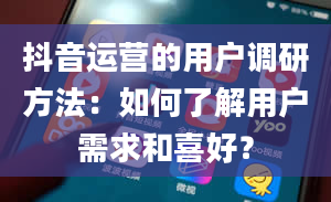 抖音运营的用户调研方法：如何了解用户需求和喜好？