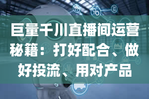 巨量千川直播间运营秘籍：打好配合、做好投流、用对产品