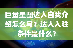 巨量星图达人自我介绍怎么写？达人入驻条件是什么？