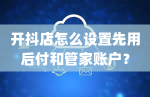 开抖店怎么设置先用后付和管家账户？