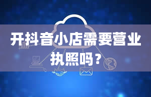 开抖音小店需要营业执照吗？