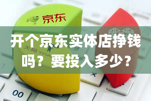 开个京东实体店挣钱吗？要投入多少？