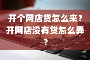 开个网店货怎么来？开网店没有货怎么弄？