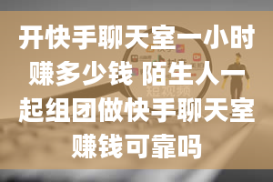 开快手聊天室一小时赚多少钱 陌生人一起组团做快手聊天室赚钱可靠吗