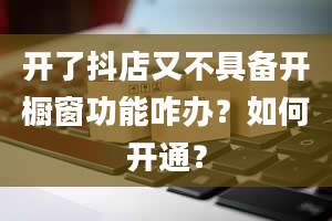 开了抖店又不具备开橱窗功能咋办？如何开通？