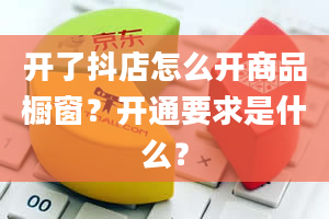 开了抖店怎么开商品橱窗？开通要求是什么？