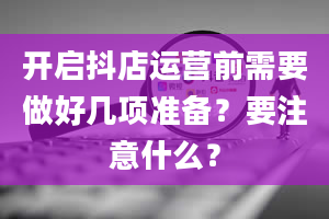 开启抖店运营前需要做好几项准备？要注意什么？