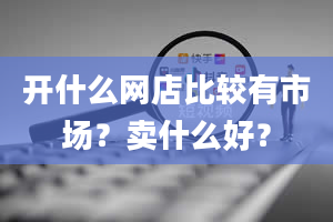 开什么网店比较有市场？卖什么好？