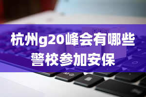 杭州g20峰会有哪些警校参加安保