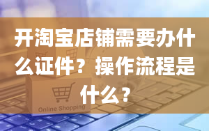 开淘宝店铺需要办什么证件？操作流程是什么？