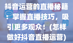 抖音运营的直播秘籍：掌握直播技巧，吸引更多观众！(怎样做好抖音直播运营)