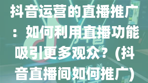 抖音运营的直播推广：如何利用直播功能吸引更多观众？(抖音直播间如何推广)