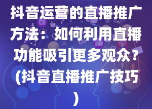 抖音运营的直播推广方法：如何利用直播功能吸引更多观众？(抖音直播推广技巧)