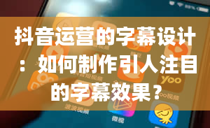 抖音运营的字幕设计：如何制作引人注目的字幕效果？