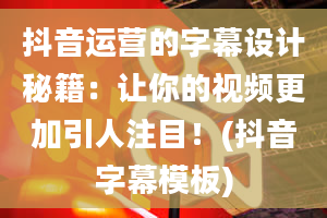 抖音运营的字幕设计秘籍：让你的视频更加引人注目！(抖音字幕模板)