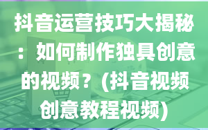 抖音运营技巧大揭秘：如何制作独具创意的视频？(抖音视频创意教程视频)