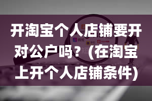 开淘宝个人店铺要开对公户吗？(在淘宝上开个人店铺条件)