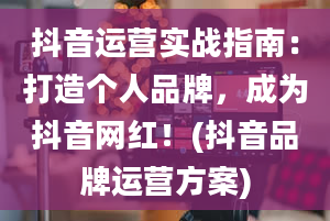 抖音运营实战指南：打造个人品牌，成为抖音网红！(抖音品牌运营方案)