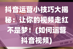 抖音运营小技巧大揭秘：让你的视频走红不是梦！(如何运营抖音视频)