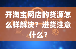 开淘宝网店的货源怎么样解决？进货注意什么？