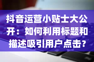 抖音运营小贴士大公开：如何利用标题和描述吸引用户点击？