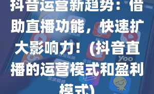 抖音运营新趋势：借助直播功能，快速扩大影响力！(抖音直播的运营模式和盈利模式)