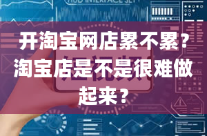 开淘宝网店累不累？淘宝店是不是很难做起来？