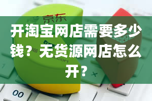 开淘宝网店需要多少钱？无货源网店怎么开？