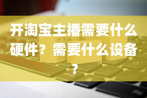 开淘宝主播需要什么硬件？需要什么设备？